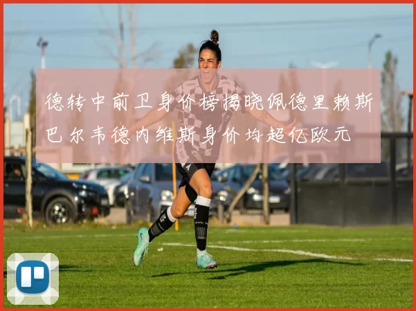 德转中前卫身价榜揭晓佩德里赖斯巴尔韦德内维斯身价均超亿欧元