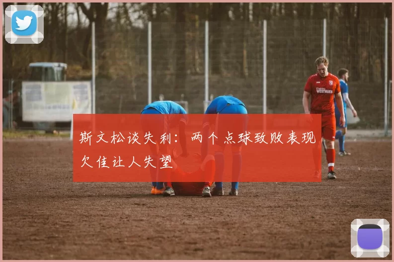 斯文松谈失利：两个点球致败表现欠佳让人失望