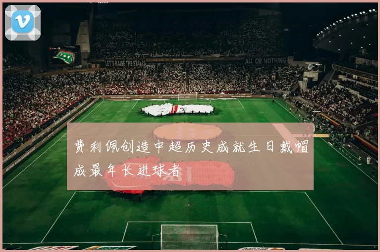 费利佩创造中超历史成就生日戴帽成最年长进球者