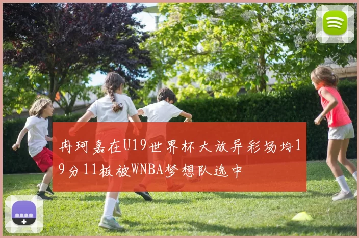 冉珂嘉在U19世界杯大放异彩场均19分11板被WNBA梦想队选中