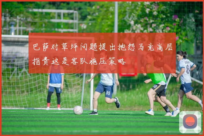 巴萨对草坪问题提出抱怨马竞高层指责这是客队施压策略