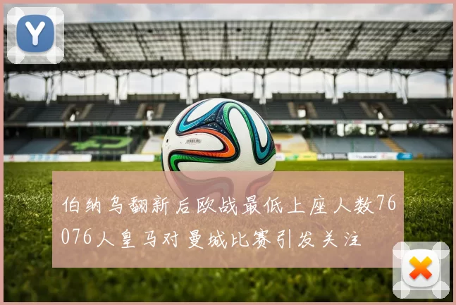 伯纳乌翻新后欧战最低上座人数76076人皇马对曼城比赛引发关注