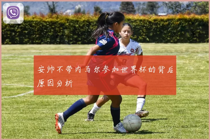 安帅不带内马尔参加世界杯的背后原因分析