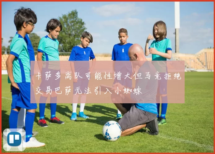 卡萨多离队可能性增大但马竞拒绝交易巴萨无法引入小蜘蛛