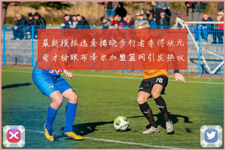 最新模拟选秀揭晓步行者夺得状元奇才榜眼布泽尔加盟篮网引发热议