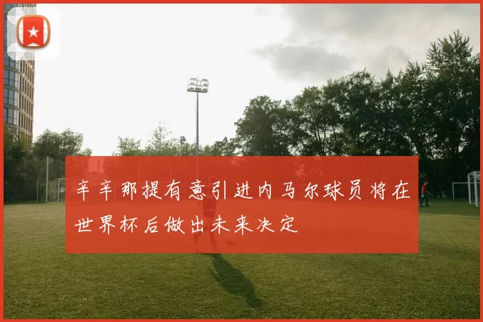 辛辛那提有意引进内马尔球员将在世界杯后做出未来决定