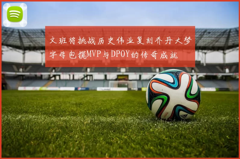 文班将挑战历史伟业复刻乔丹大梦字母包揽MVP与DPOY的传奇成就