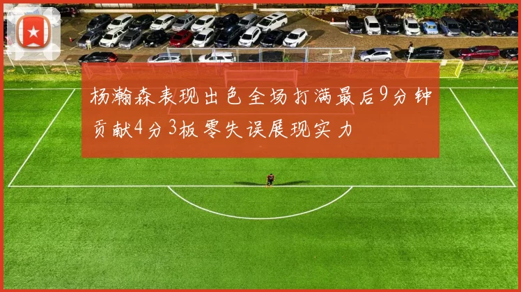 杨瀚森表现出色全场打满最后9分钟贡献4分3板零失误展现实力