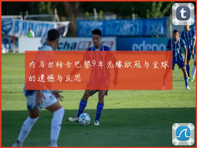 内马尔转会巴黎9年无缘欧冠与金球的遗憾与反思