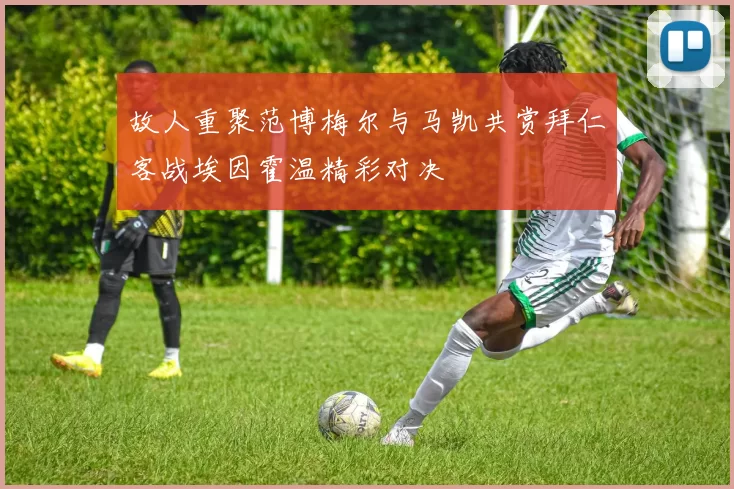 故人重聚范博梅尔与马凯共赏拜仁客战埃因霍温精彩对决