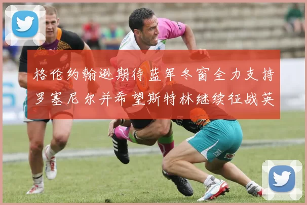 格伦约翰逊期待蓝军冬窗全力支持罗塞尼尔并希望斯特林继续征战英超