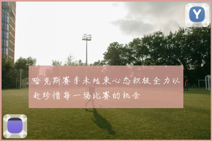 哈克斯赛季未结束心态积极全力以赴珍惜每一场比赛的机会
