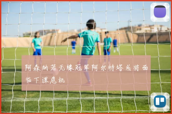 阿森纳若无缘冠军阿尔特塔或将面临下课危机