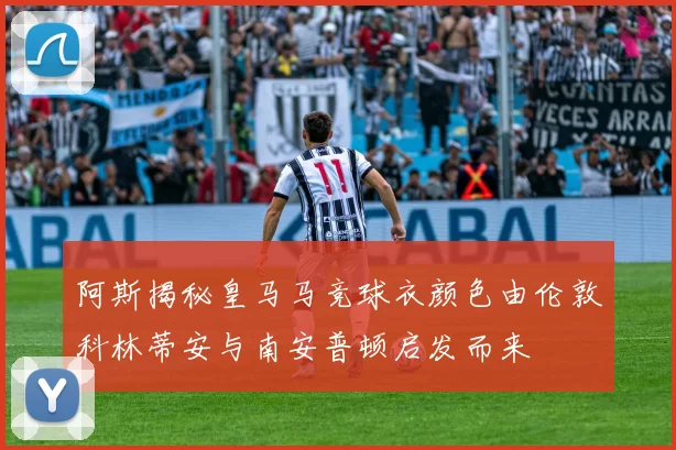 阿斯揭秘皇马马竞球衣颜色由伦敦科林蒂安与南安普顿启发而来