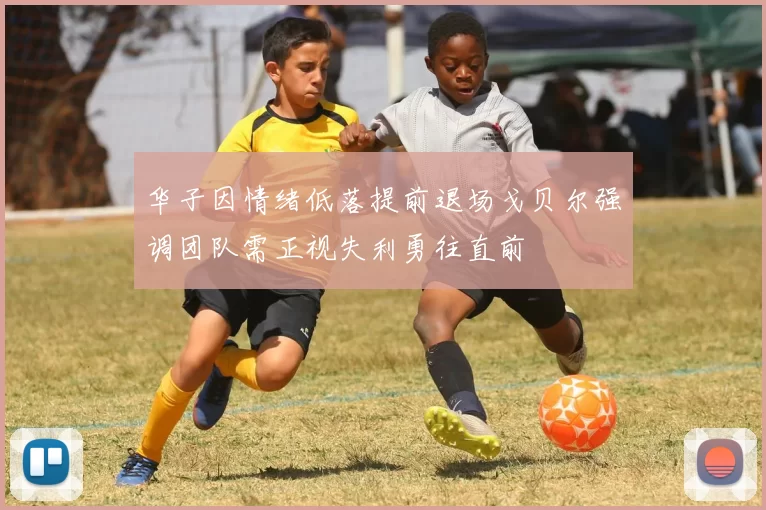 华子因情绪低落提前退场戈贝尔强调团队需正视失利勇往直前