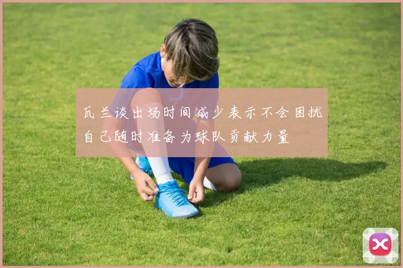 瓦兰谈出场时间减少表示不会困扰自己随时准备为球队贡献力量