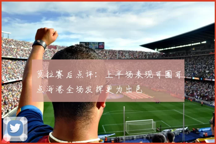 莫拉赛后点评：上半场表现可圈可点海港全场发挥更为出色