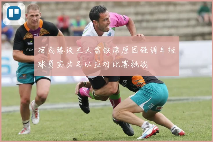 宿茂臻谈王大雷缺席原因强调年轻球员实力足以应对比赛挑战