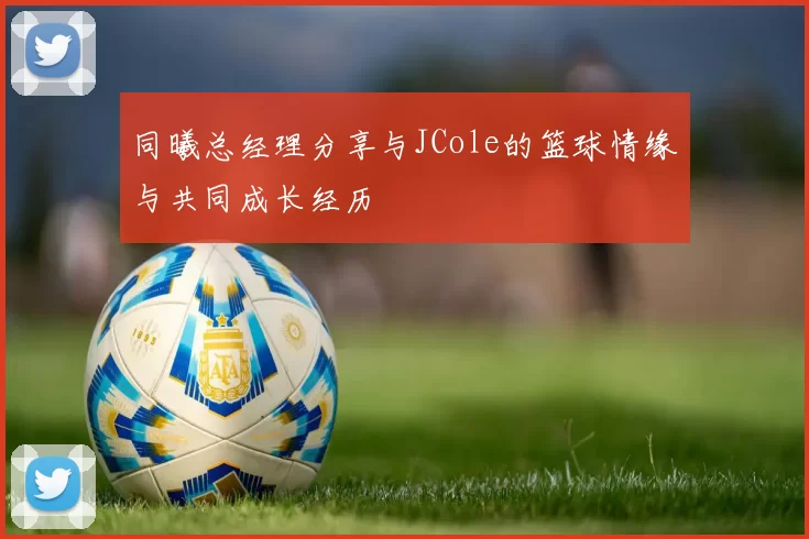 同曦总经理分享与JCole的篮球情缘与共同成长经历