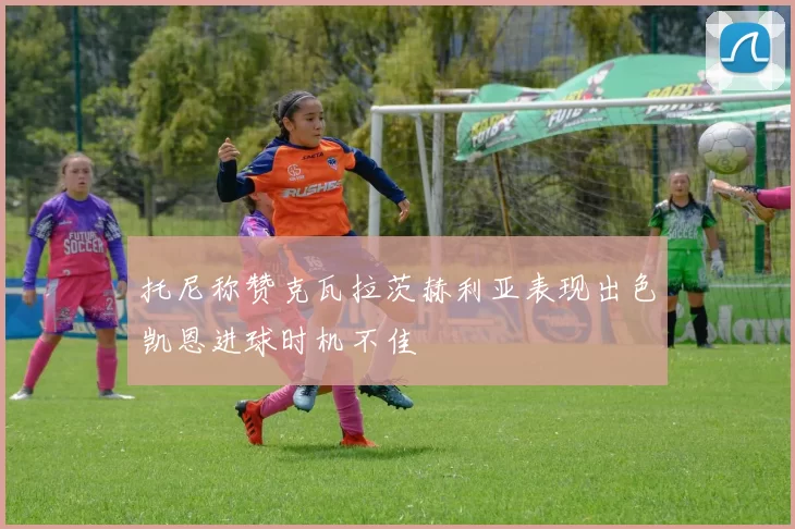 托尼称赞克瓦拉茨赫利亚表现出色凯恩进球时机不佳